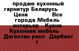 продаю кухонный гарнитур Беларусь 1000 › Цена ­ 12 800 - Все города Мебель, интерьер » Кухни. Кухонная мебель   . Дагестан респ.,Дербент г.